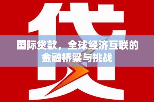 从化国际贷款，全球经济互联的金融桥梁与挑战