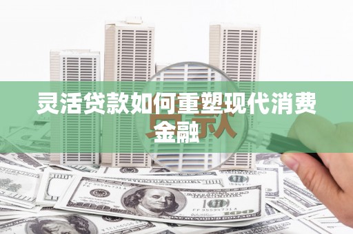 从化灵活贷款如何重塑现代消费金融