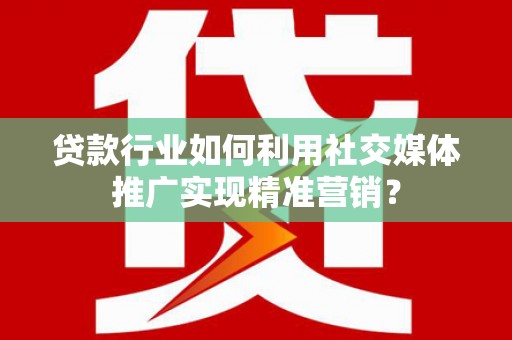 从化贷款行业如何利用社交媒体推广实现精准营销？