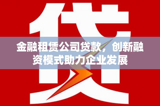 从化金融租赁公司贷款，创新融资模式助力企业发展