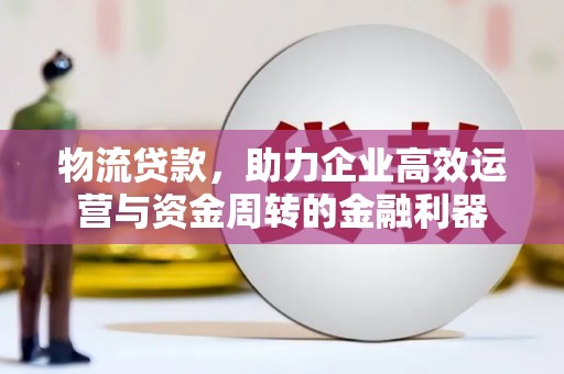 从化物流贷款，助力企业高效运营与资金周转的金融利器