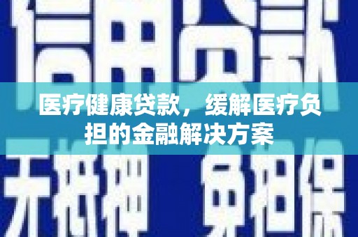 从化医疗健康贷款，缓解医疗负担的金融解决方案