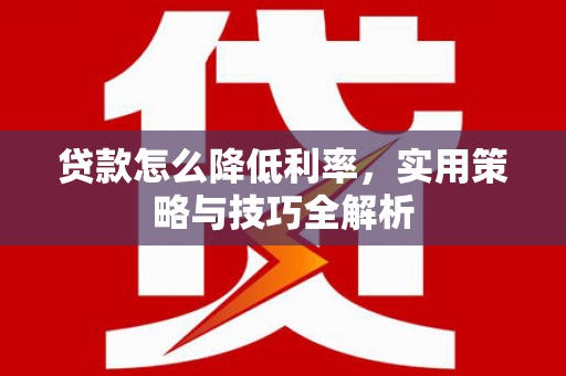 从化贷款怎么降低利率，实用策略与技巧全解析