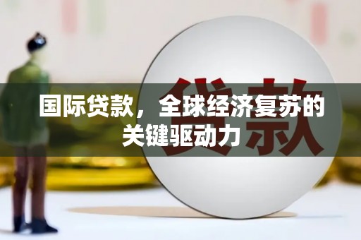 从化国际贷款，全球经济复苏的关键驱动力