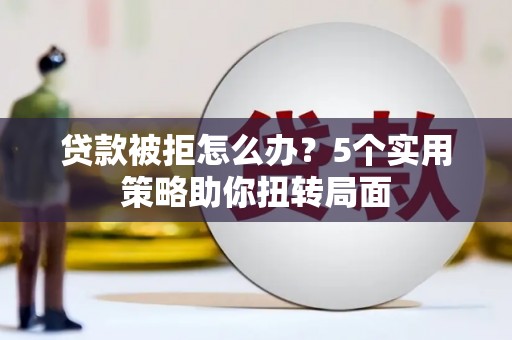 从化贷款被拒怎么办？5个实用策略助你扭转局面