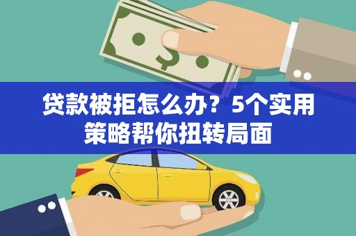 从化贷款被拒怎么办？5个实用策略帮你扭转局面