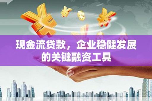 从化现金流贷款，企业稳健发展的关键融资工具