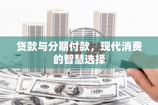 从化贷款与分期付款，现代消费的智慧选择