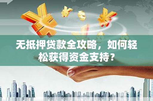 从化无抵押贷款全攻略，如何轻松获得资金支持？