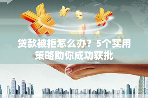 从化贷款被拒怎么办？5个实用策略助你成功获批
