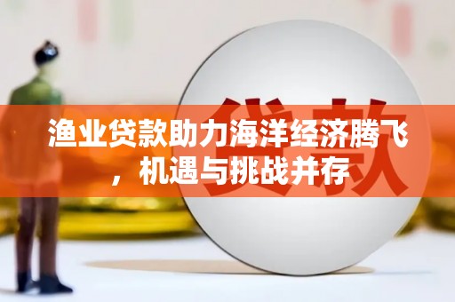 从化渔业贷款助力海洋经济腾飞，机遇与挑战并存