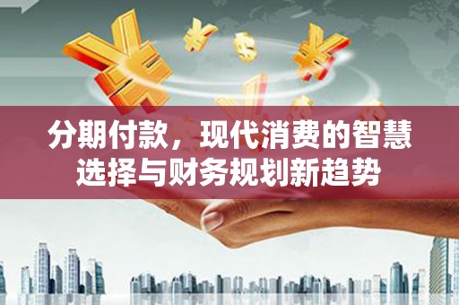 从化分期付款，现代消费的智慧选择与财务规划新趋势
