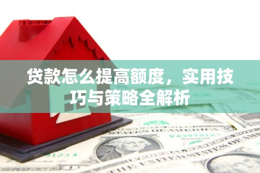 从化贷款怎么提高额度，实用技巧与策略全解析