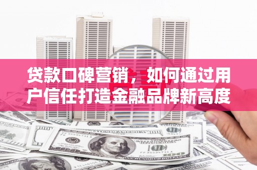 从化贷款口碑营销，如何通过用户信任打造金融品牌新高度