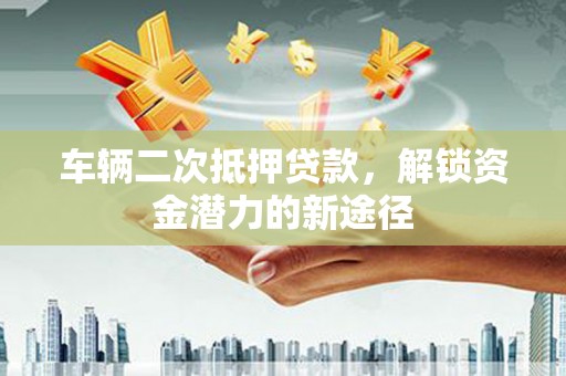 从化车辆二次抵押贷款，解锁资金潜力的新途径