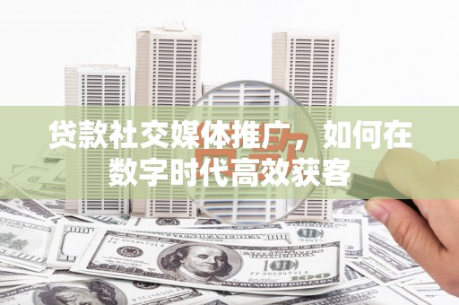 从化贷款社交媒体推广，如何在数字时代高效获客