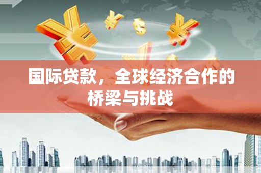 从化国际贷款，全球经济合作的桥梁与挑战