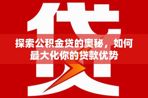 从化探索公积金贷的奥秘，如何最大化你的贷款优势