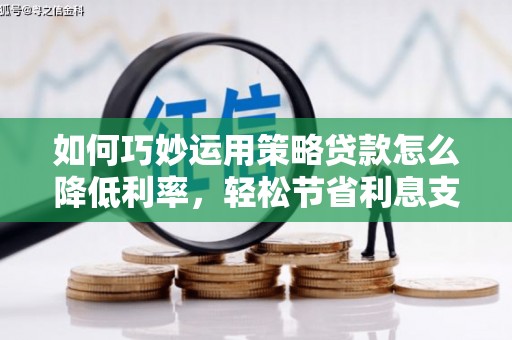 从化如何巧妙运用策略贷款怎么降低利率，轻松节省利息支出