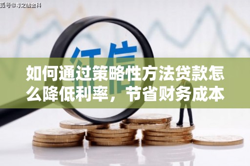 从化如何通过策略性方法贷款怎么降低利率，节省财务成本