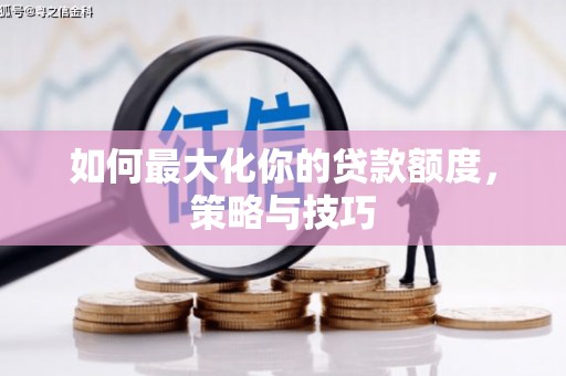 从化如何最大化你的贷款额度，策略与技巧