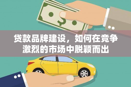 从化贷款品牌建设，如何在竞争激烈的市场中脱颖而出