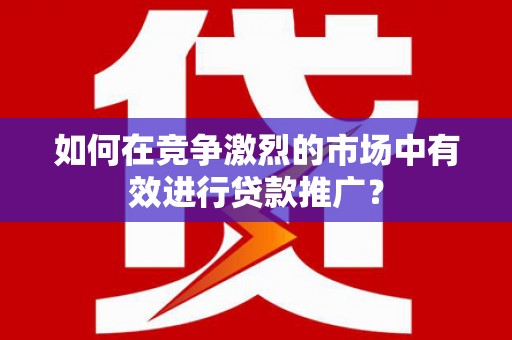 从化如何在竞争激烈的市场中有效进行贷款推广？