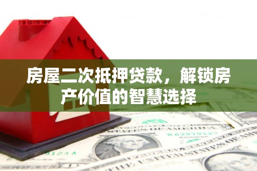 从化房屋二次抵押贷款，解锁房产价值的智慧选择