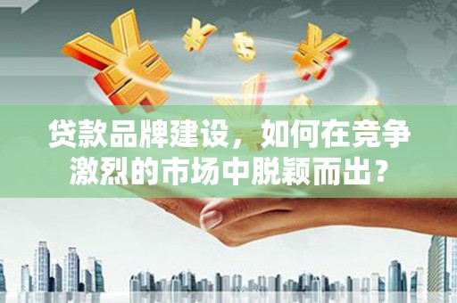 从化贷款品牌建设，如何在竞争激烈的市场中脱颖而出？