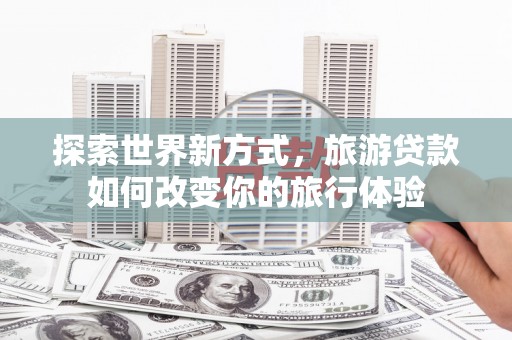 从化探索世界新方式，旅游贷款如何改变你的旅行体验