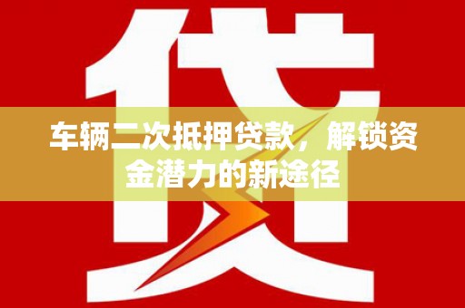 从化车辆二次抵押贷款，解锁资金潜力的新途径