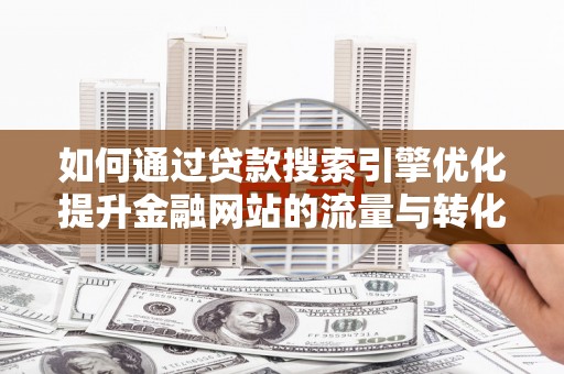 从化如何通过贷款搜索引擎优化提升金融网站的流量与转化率