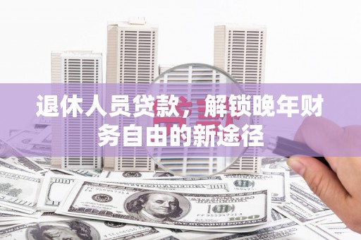 从化退休人员贷款，解锁晚年财务自由的新途径