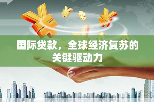 从化国际贷款，全球经济复苏的关键驱动力