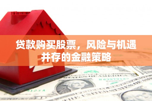 从化贷款购买股票，风险与机遇并存的金融策略