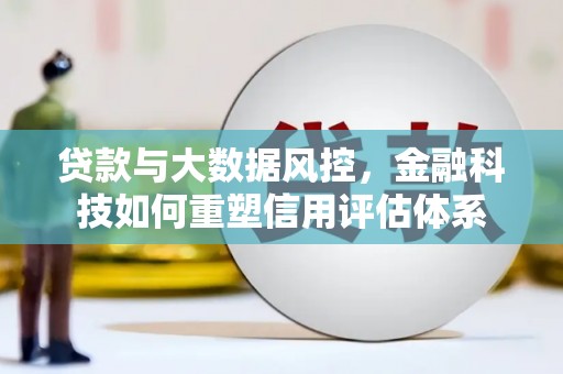 从化贷款与大数据风控，金融科技如何重塑信用评估体系