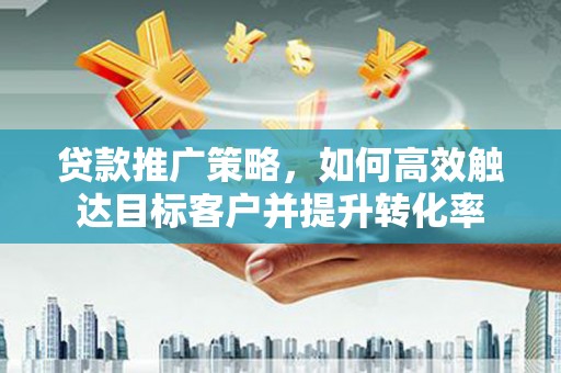 从化贷款推广策略，如何高效触达目标客户并提升转化率