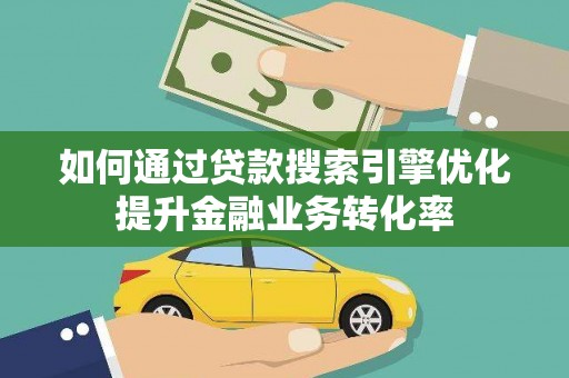 从化如何通过贷款搜索引擎优化提升金融业务转化率