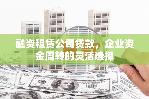 从化融资租赁公司贷款，企业资金周转的灵活选择