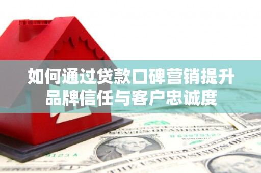从化如何通过贷款口碑营销提升品牌信任与客户忠诚度
