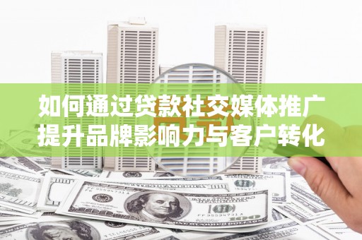 从化如何通过贷款社交媒体推广提升品牌影响力与客户转化率