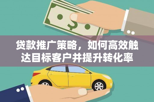 从化贷款推广策略，如何高效触达目标客户并提升转化率