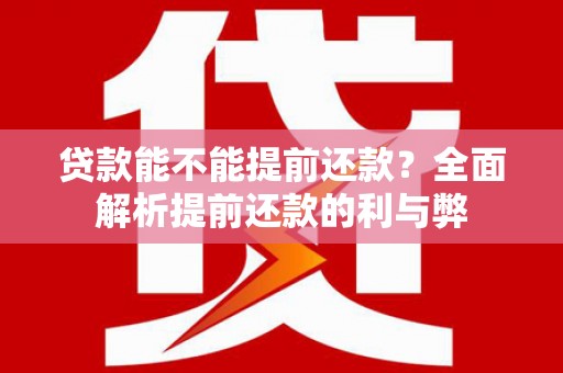 从化贷款能不能提前还款？全面解析提前还款的利与弊