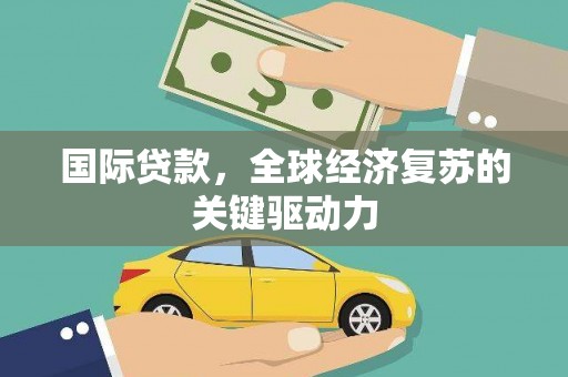 从化国际贷款，全球经济复苏的关键驱动力