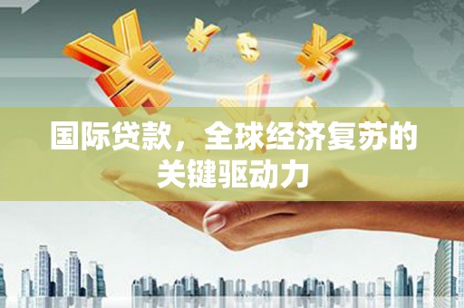 从化国际贷款，全球经济复苏的关键驱动力