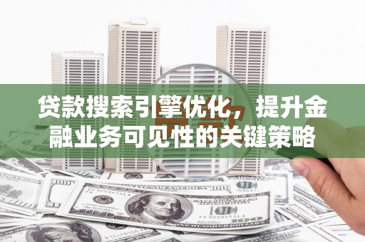 从化贷款搜索引擎优化，提升金融业务可见性的关键策略