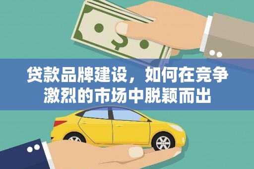 从化贷款品牌建设，如何在竞争激烈的市场中脱颖而出