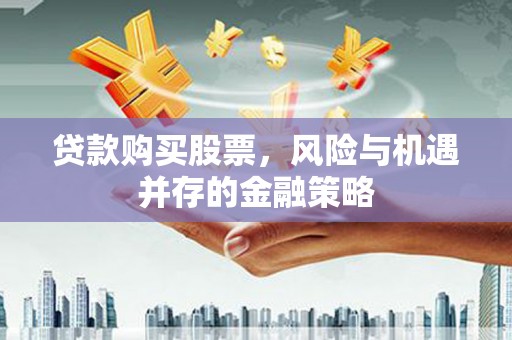 从化贷款购买股票，风险与机遇并存的金融策略