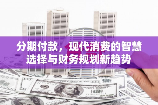 从化分期付款，现代消费的智慧选择与财务规划新趋势
