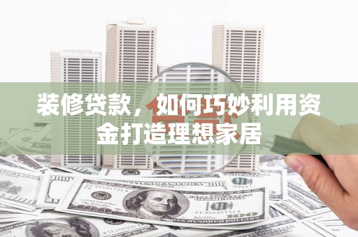 从化装修贷款，如何巧妙利用资金打造理想家居